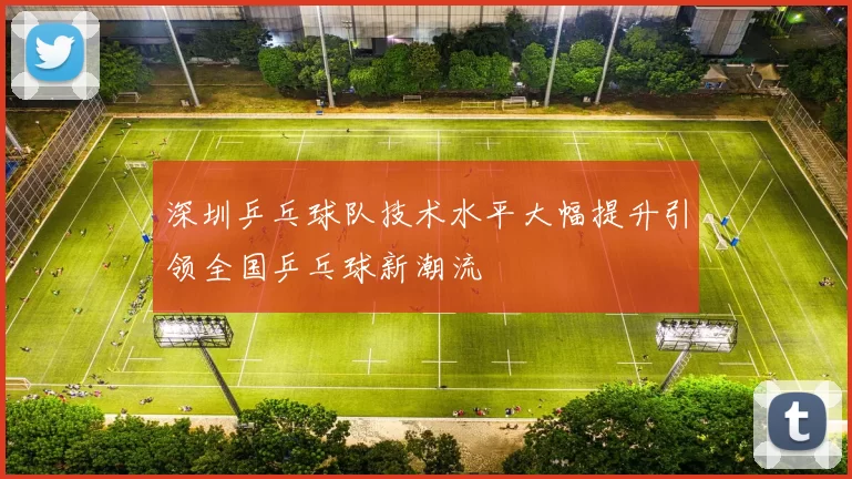 深圳乒乓球队技术水平大幅提升引领全国乒乓球新潮流