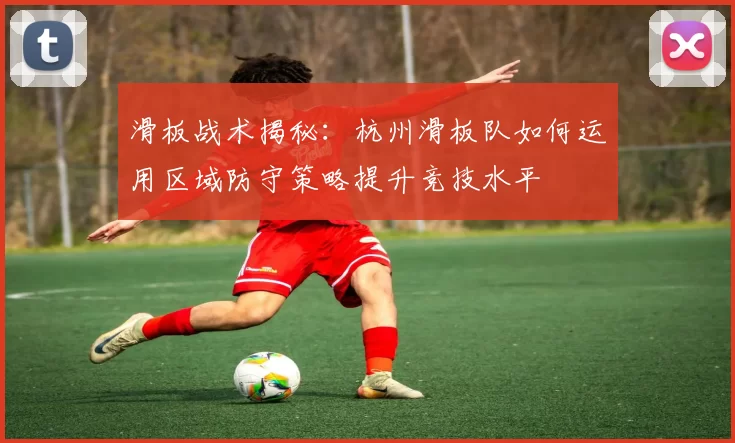 滑板战术揭秘：杭州滑板队如何运用区域防守策略提升竞技水平