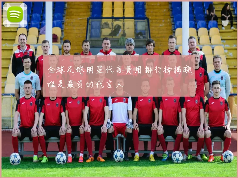 全球足球明星代言费用排行榜揭晓谁是最贵的代言人