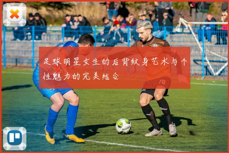 足球明星女生的后背纹身艺术与个性魅力的完美结合
