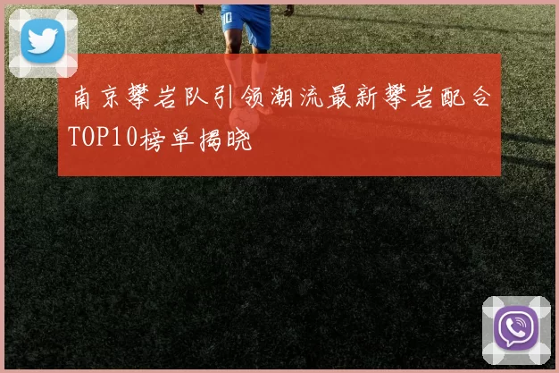 南京攀岩队引领潮流最新攀岩配合TOP10榜单揭晓