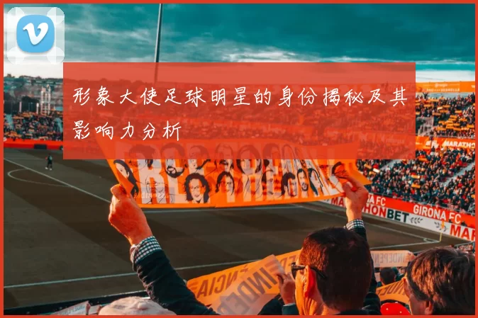 形象大使足球明星的身份揭秘及其影响力分析