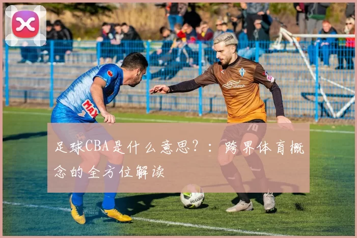 足球CBA是什么意思？：跨界体育概念的全方位解读