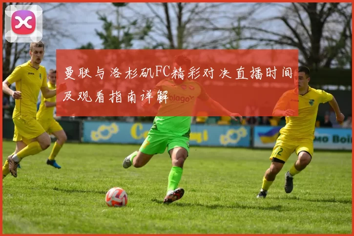 曼联与洛杉矶FC精彩对决直播时间及观看指南详解