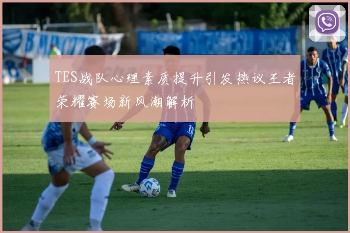 TES战队心理素质提升引发热议王者荣耀赛场新风潮解析