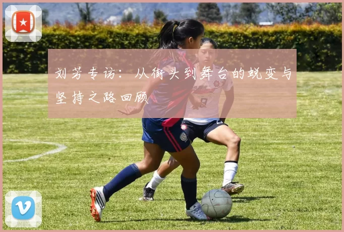 刘芳专访：从街头到舞台的蜕变与坚持之路回顾