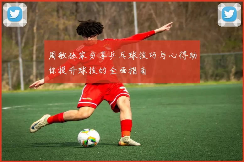 周敏独家分享乒乓球技巧与心得助你提升球技的全面指南