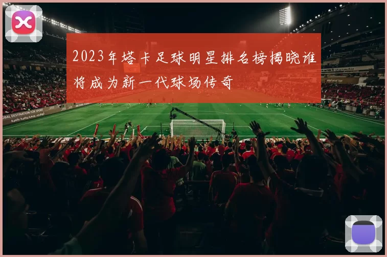 2023年塔卡足球明星排名榜揭晓谁将成为新一代球场传奇