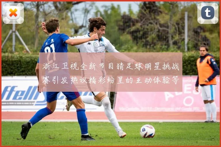 浙江卫视全新节目猜足球明星挑战赛引发热议精彩纷呈的互动体验等你来参与
