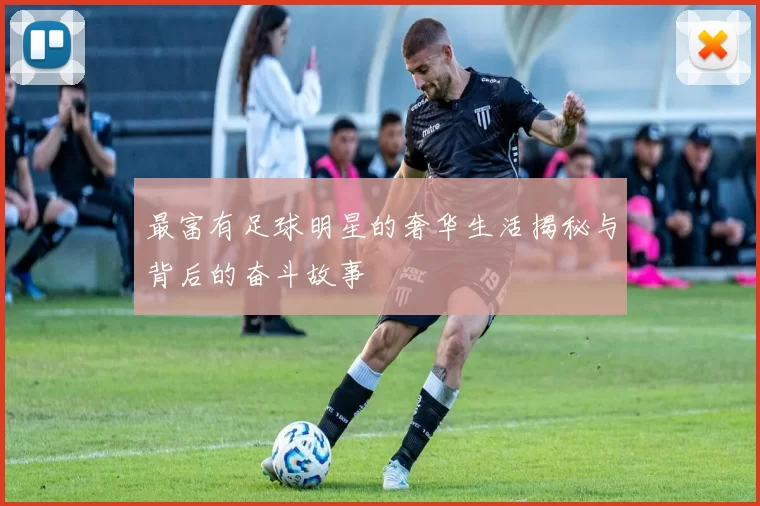 最富有足球明星的奢华生活揭秘与背后的奋斗故事