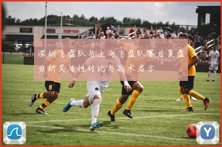 深圳飞盘队与上海飞盘队赛后复盘分析灵活性对比与战术启示