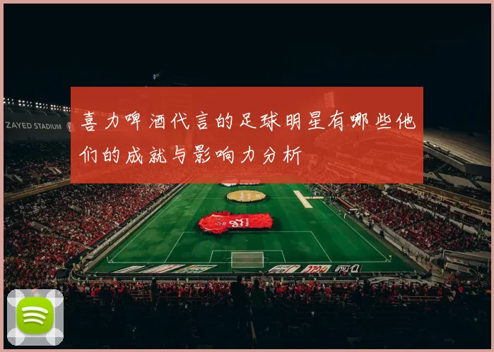 喜力啤酒代言的足球明星有哪些他们的成就与影响力分析