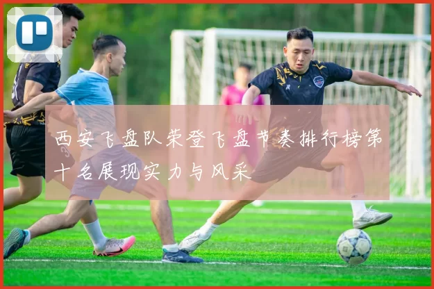 西安飞盘队荣登飞盘节奏排行榜第十名展现实力与风采