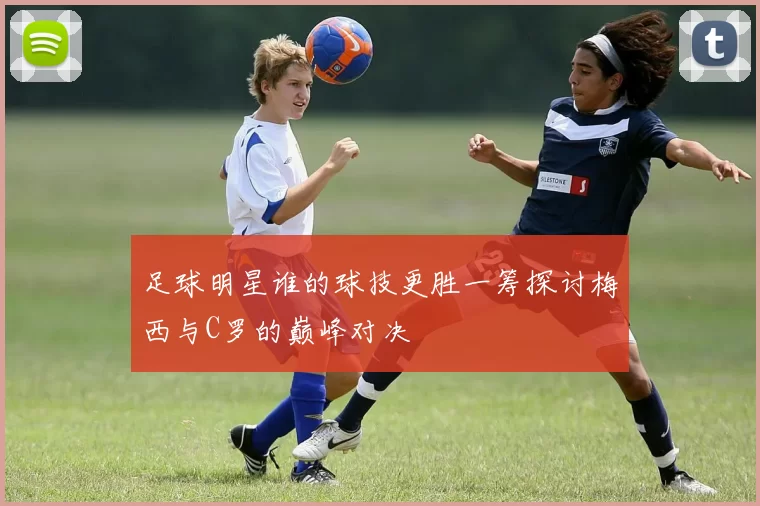 足球明星谁的球技更胜一筹探讨梅西与C罗的巅峰对决