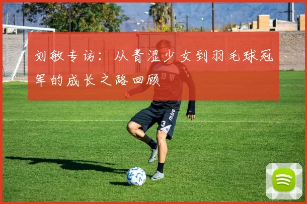 刘敏专访：从青涩少女到羽毛球冠军的成长之路回顾