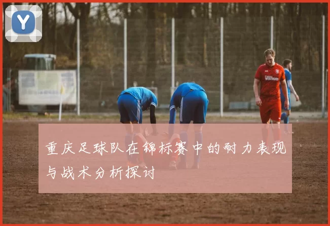 重庆足球队在锦标赛中的耐力表现与战术分析探讨