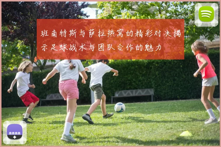 班南特斯与萨拉热窝的精彩对决揭示足球战术与团队合作的魅力
