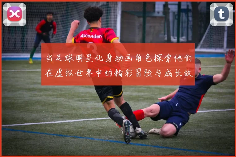 当足球明星化身动画角色探索他们在虚拟世界中的精彩冒险与成长故事