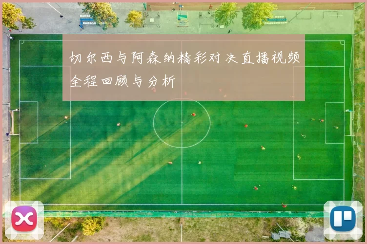 切尔西与阿森纳精彩对决直播视频全程回顾与分析