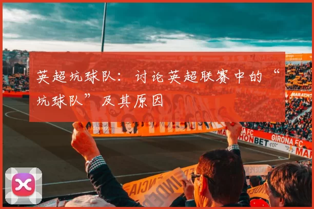 英超坑球队：讨论英超联赛中的“坑球队”及其原因