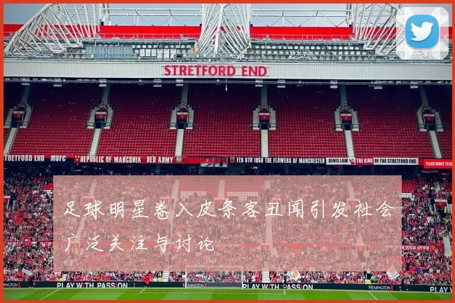 足球明星卷入皮条客丑闻引发社会广泛关注与讨论
