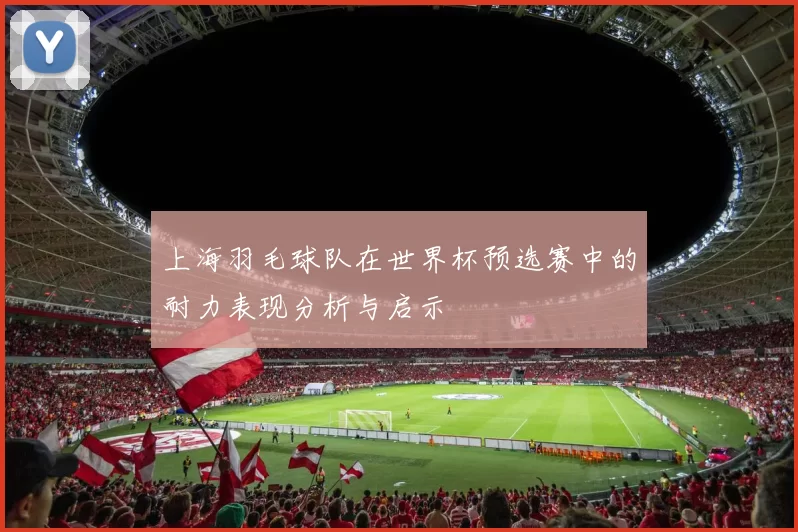 上海羽毛球队在世界杯预选赛中的耐力表现分析与启示