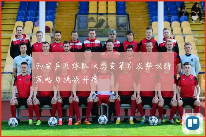 西安乒乓球队状态变革引发热议新策略与挑战并存