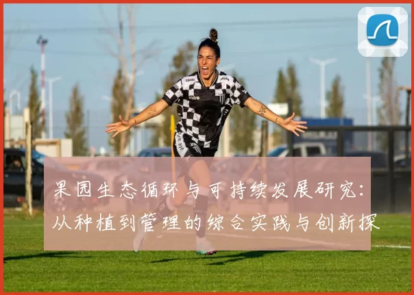果园生态循环与可持续发展研究：从种植到管理的综合实践与创新探索
