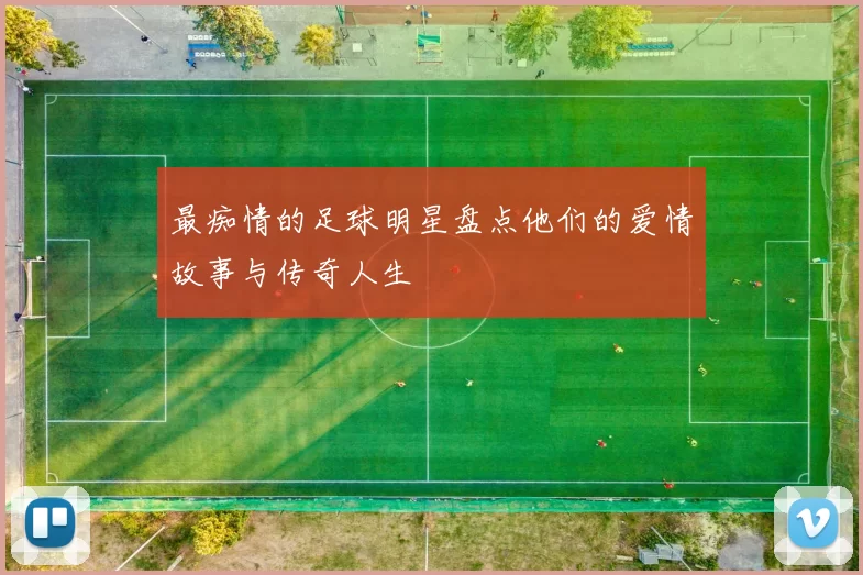 最痴情的足球明星盘点他们的爱情故事与传奇人生