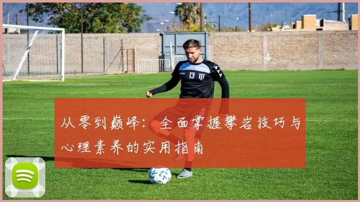 从零到巅峰：全面掌握攀岩技巧与心理素养的实用指南
