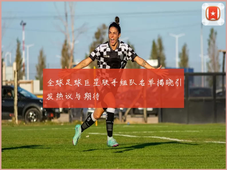 全球足球巨星联手组队名单揭晓引发热议与期待