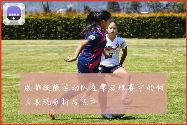 成都极限运动队在攀岩联赛中的耐力表现分析与点评