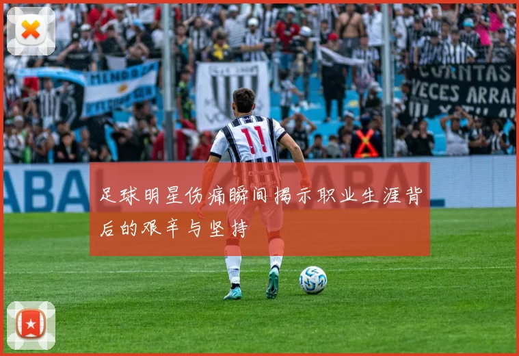 足球明星伤痛瞬间揭示职业生涯背后的艰辛与坚持