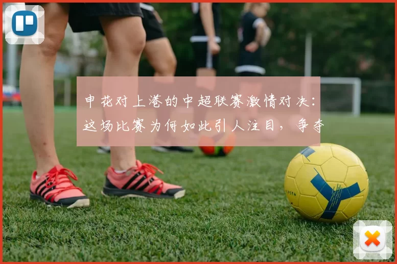 申花对上港的中超联赛激情对决：这场比赛为何如此引人注目，争夺战的背后故事