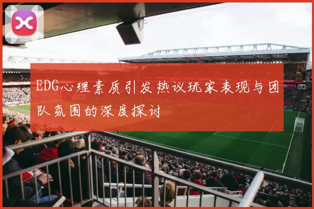 EDG心理素质引发热议玩家表现与团队氛围的深度探讨