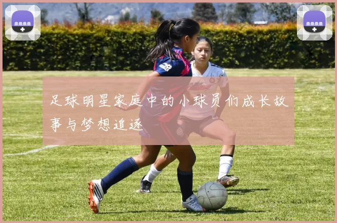 足球明星家庭中的小球员们成长故事与梦想追逐