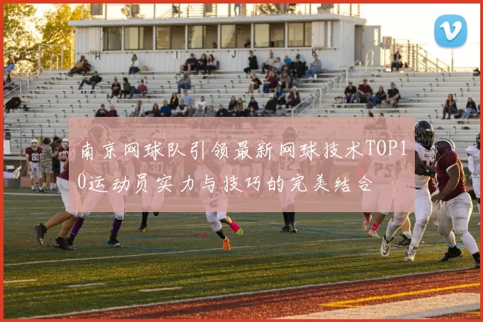 南京网球队引领最新网球技术TOP10运动员实力与技巧的完美结合