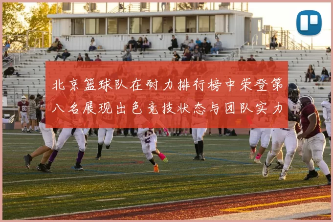 北京篮球队在耐力排行榜中荣登第八名展现出色竞技状态与团队实力