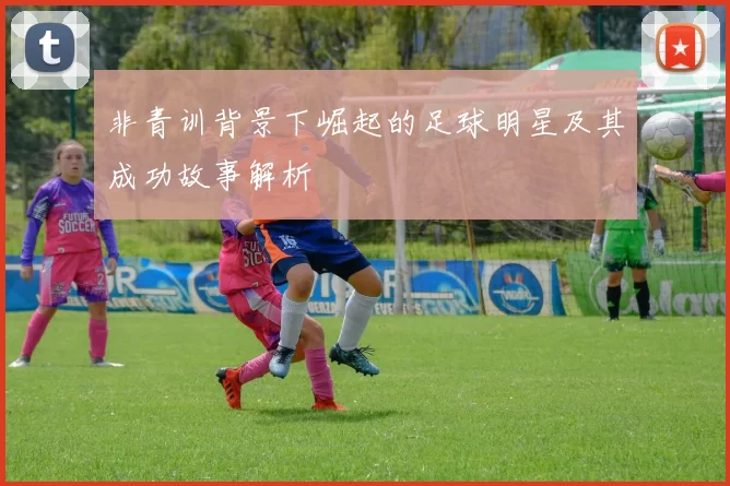 非青训背景下崛起的足球明星及其成功故事解析