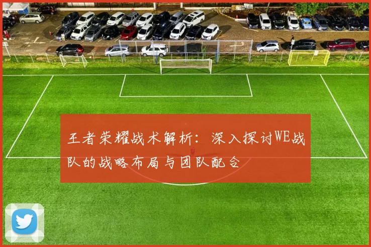 王者荣耀战术解析：深入探讨WE战队的战略布局与团队配合