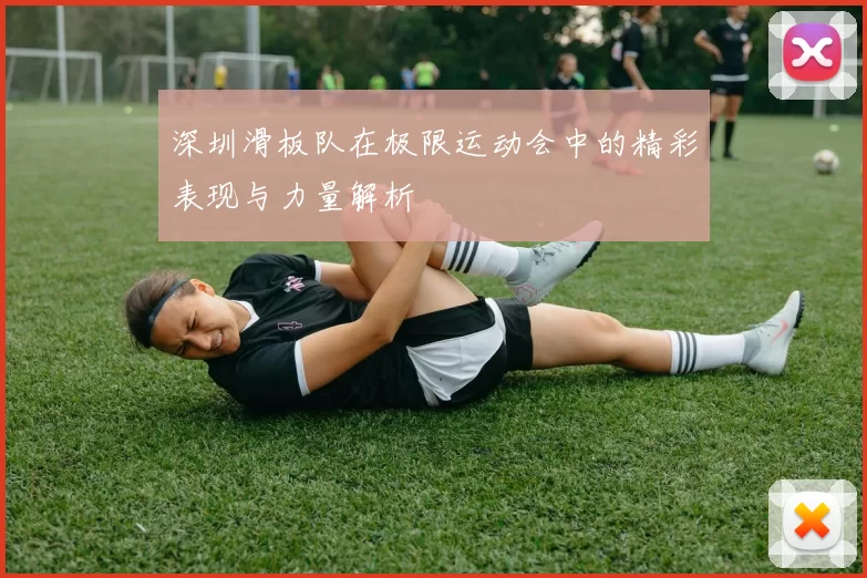 深圳滑板队在极限运动会中的精彩表现与力量解析