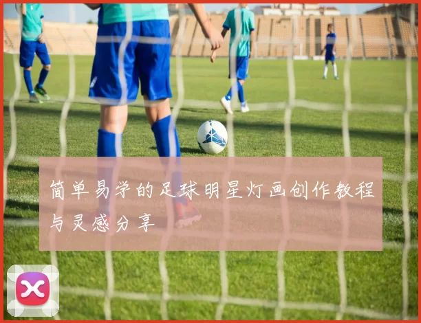 简单易学的足球明星灯画创作教程与灵感分享