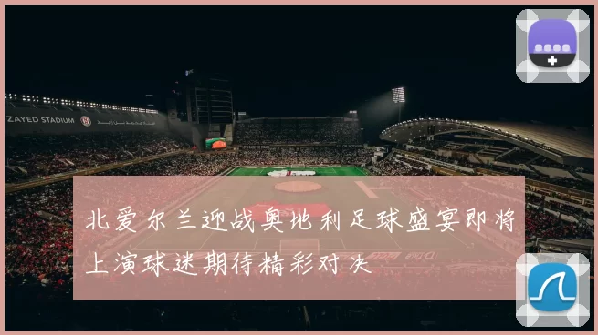 北爱尔兰迎战奥地利足球盛宴即将上演球迷期待精彩对决