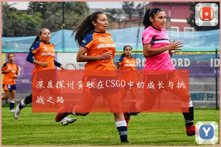 深度探讨黄敏在CSGO中的成长与挑战之路