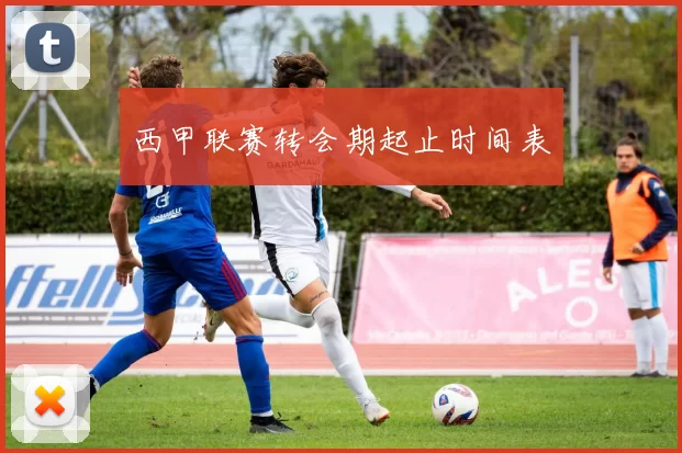 西甲联赛转会期起止时间表