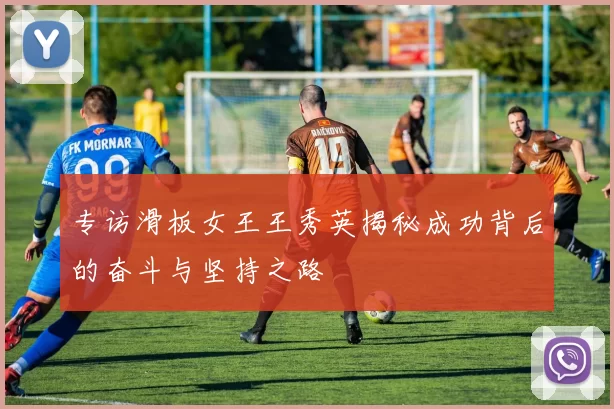 专访滑板女王王秀英揭秘成功背后的奋斗与坚持之路
