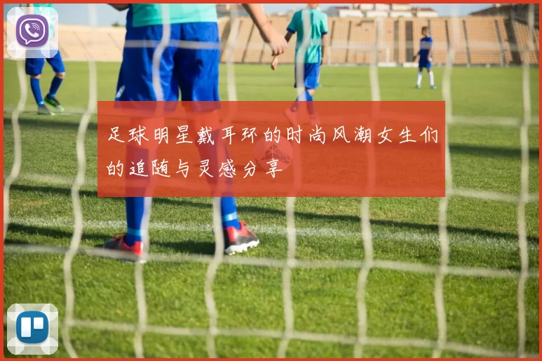 足球明星戴耳环的时尚风潮女生们的追随与灵感分享