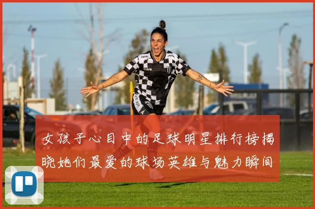 女孩子心目中的足球明星排行榜揭晓她们最爱的球场英雄与魅力瞬间