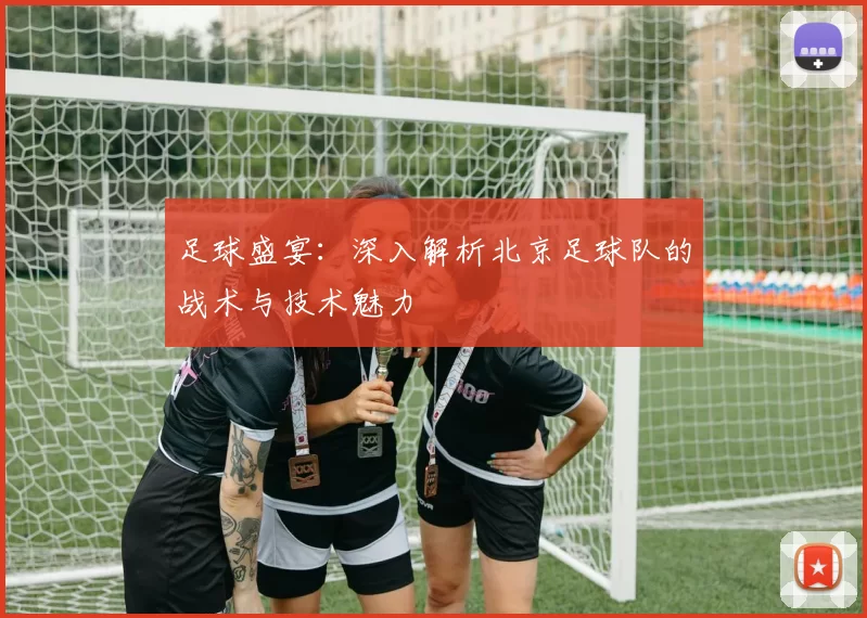 足球盛宴：深入解析北京足球队的战术与技术魅力