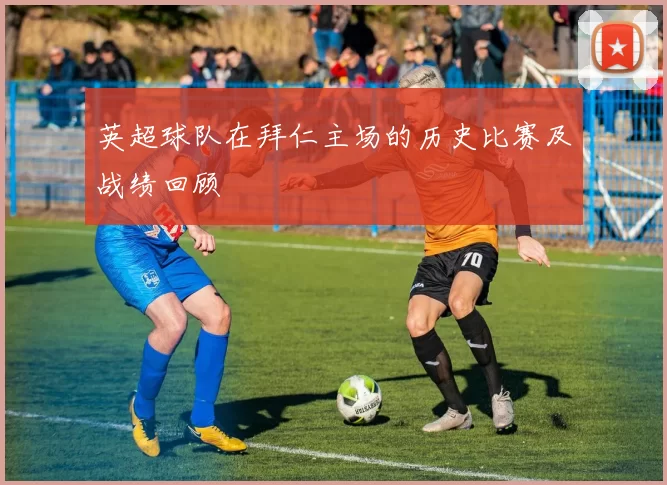 英超球队在拜仁主场的历史比赛及战绩回顾